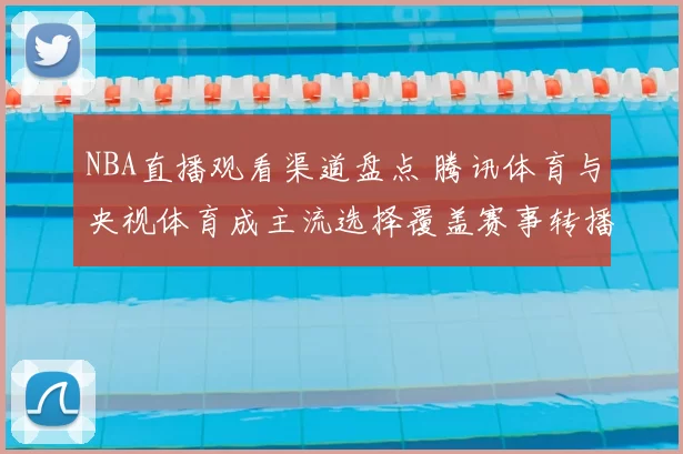 NBA直播观看渠道盘点 腾讯体育与央视体育成主流选择覆盖赛事转播