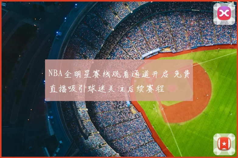 NBA全明星赛线观看通道开启 免费直播吸引球迷关注后续赛程