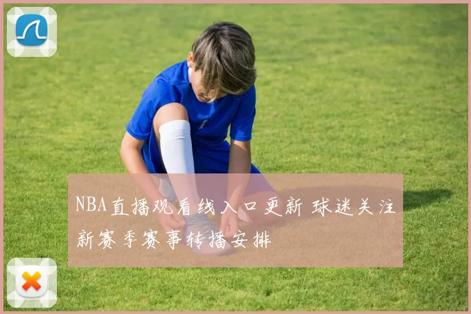 NBA直播观看线入口更新 球迷关注新赛季赛事转播安排