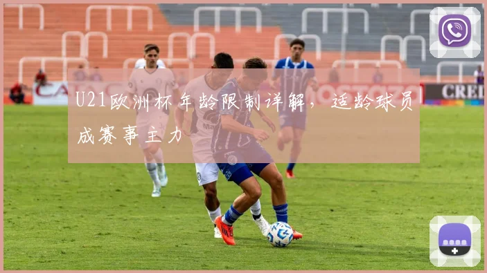U21欧洲杯年龄限制详解,适龄球员成赛事主力
