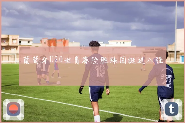 葡萄牙U20世青赛险胜韩国挺进八强
