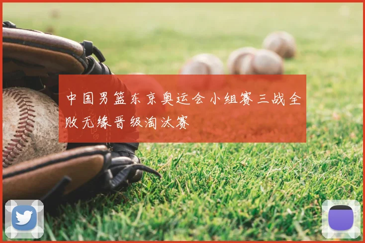 中国男篮东京奥运会小组赛三战全败无缘晋级淘汰赛