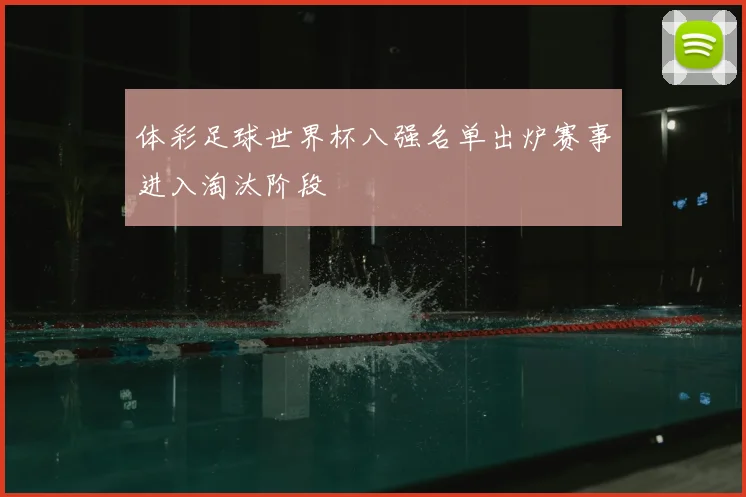 体彩足球世界杯八强名单出炉赛事进入淘汰阶段