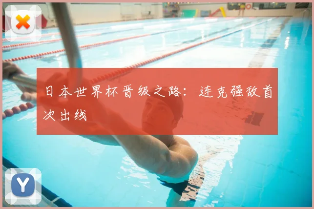 日本世界杯晋级之路:连克强敌首次出线