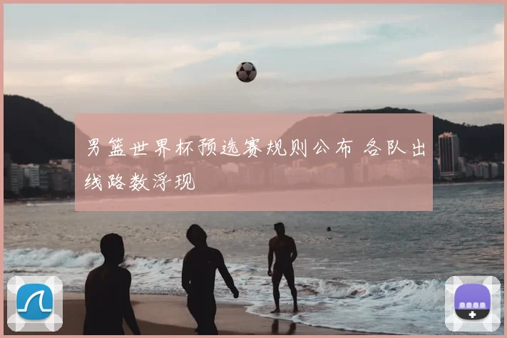 男篮世界杯预选赛规则公布 各队出线路数浮现