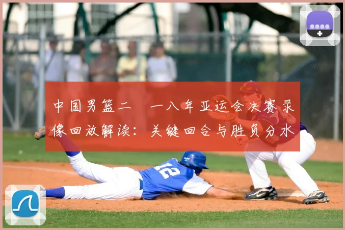 中国男篮二〇一八年亚运会决赛录像回放解读：关键回合与胜负分水岭