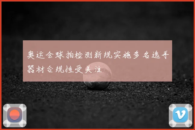 奥运会球拍检测新规实施多名选手器材合规性受关注
