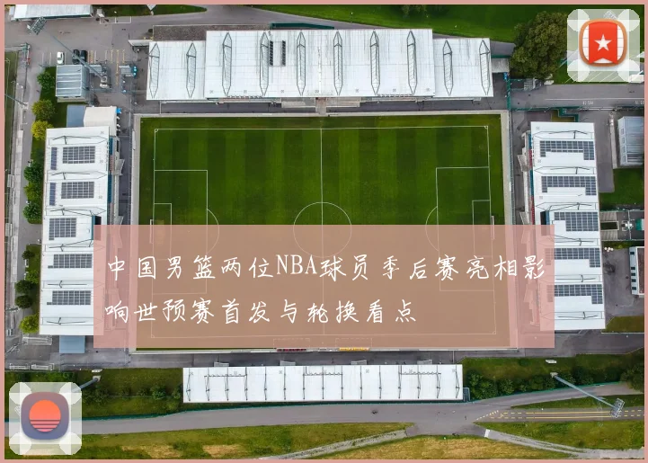 中国男篮两位NBA球员季后赛亮相影响世预赛首发与轮换看点