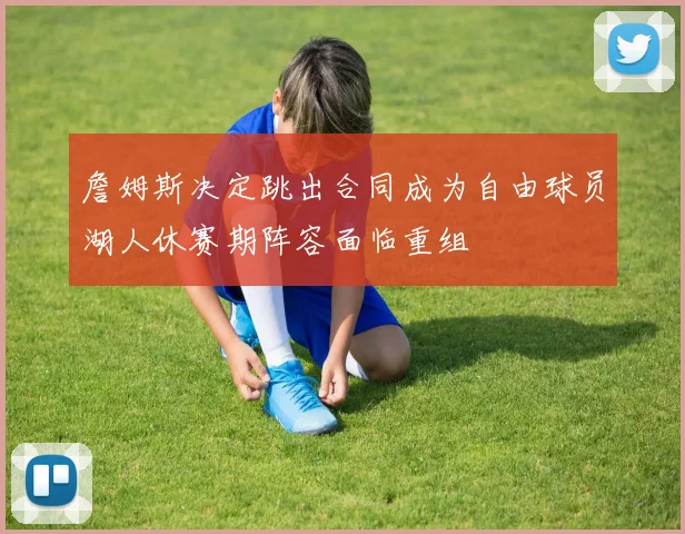 詹姆斯决定跳出合同成为自由球员湖人休赛期阵容面临重组
