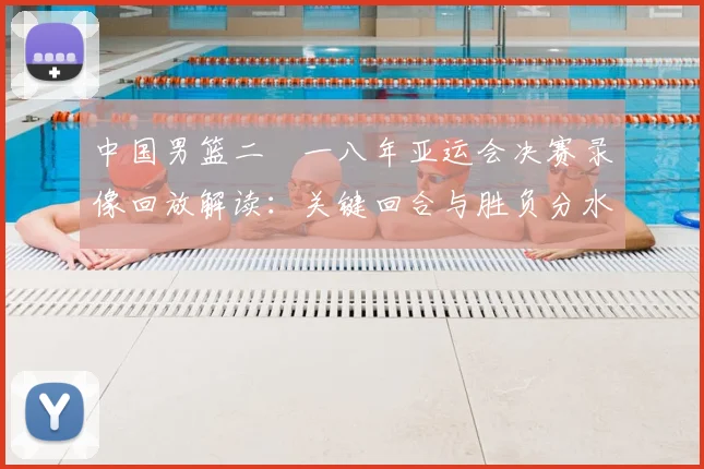 中国男篮二〇一八年亚运会决赛录像回放解读：关键回合与胜负分水岭