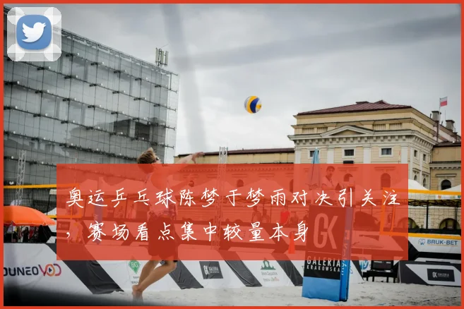 奥运乒乓球陈梦于梦雨对决引关注,赛场看点集中较量本身