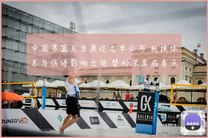 中国男篮东京奥运名单公布 轮换体系与伤停影响出场 替补深度成看点