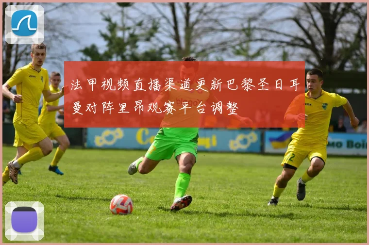 法甲视频直播渠道更新巴黎圣日耳曼对阵里昂观赛平台调整