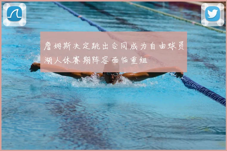 詹姆斯决定跳出合同成为自由球员湖人休赛期阵容面临重组