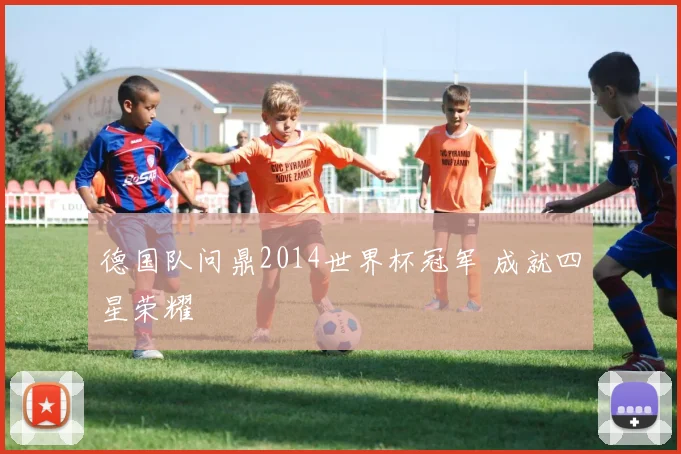 德国队问鼎2014世界杯冠军 成就四星荣耀
