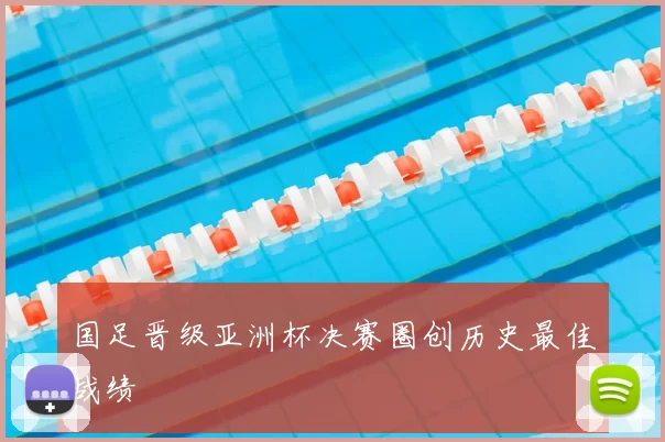 国足晋级亚洲杯决赛圈创历史最佳战绩