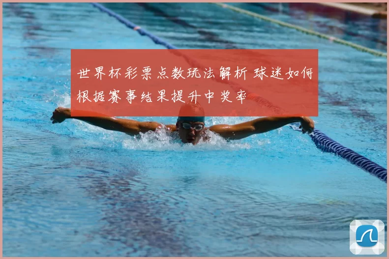 世界杯彩票点数玩法解析 球迷如何根据赛事结果提升中奖率