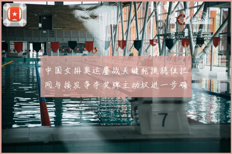 中国女排奥运鏖战关键轮换稳住拦网与接发争夺奖牌主动权进一步确立优势