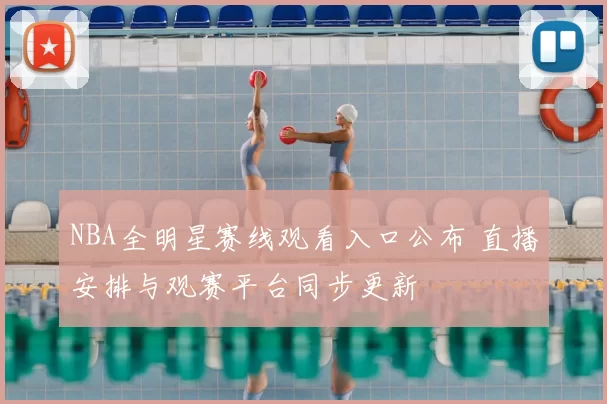 NBA全明星赛线观看入口公布 直播安排与观赛平台同步更新