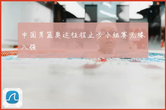 中国男篮奥运征程止步小组赛无缘八强