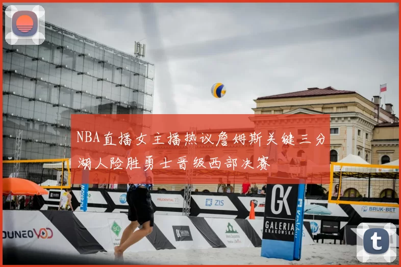 NBA直播女主播热议詹姆斯关键三分湖人险胜勇士晋级西部决赛