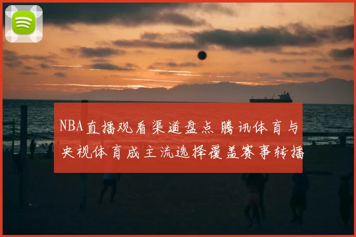 NBA直播观看渠道盘点 腾讯体育与央视体育成主流选择覆盖赛事转播