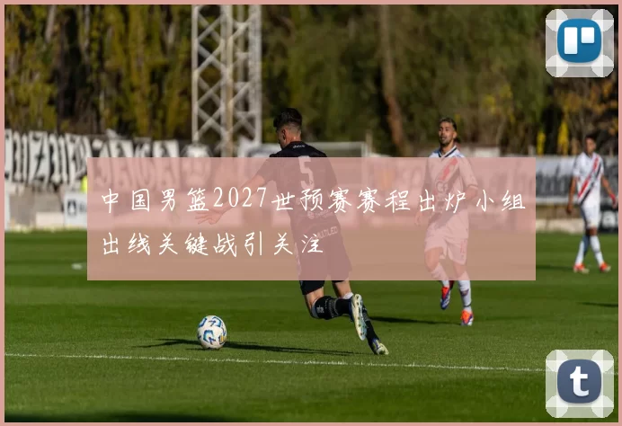 中国男篮2027世预赛赛程出炉小组出线关键战引关注