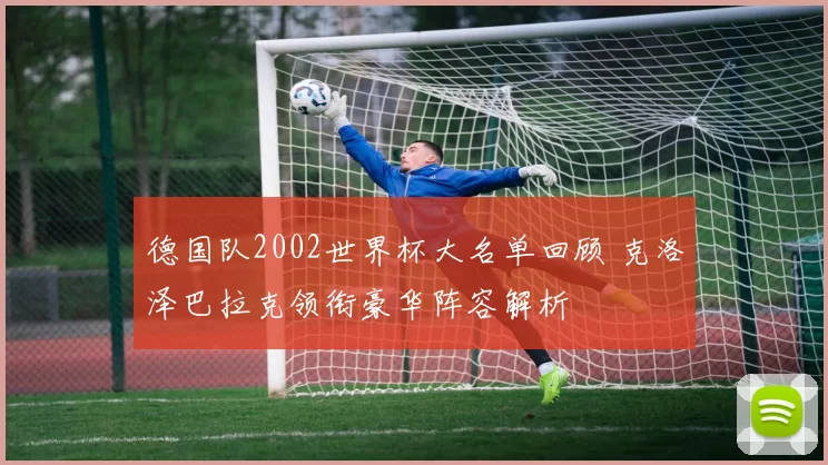 德国队2002世界杯大名单回顾 克洛泽巴拉克领衔豪华阵容解析