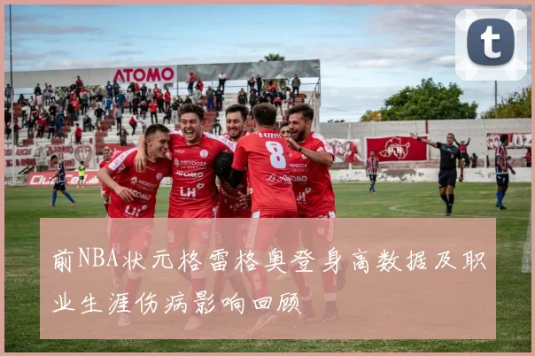 前NBA状元格雷格奥登身高数据及职业生涯伤病影响回顾
