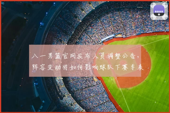 八一男篮官网发布人员调整公告，阵容变动将如何影响球队下赛季表现