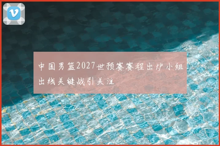 中国男篮2027世预赛赛程出炉小组出线关键战引关注