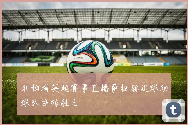 利物浦英超赛事直播萨拉赫进球助球队逆转胜出