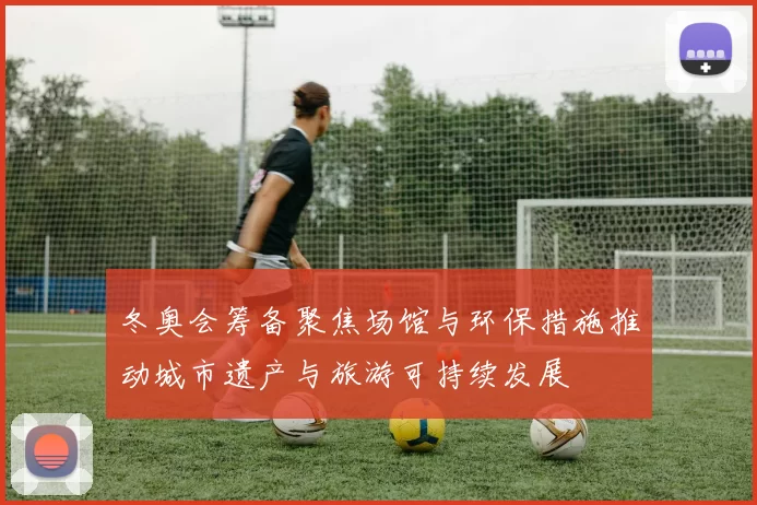 冬奥会筹备聚焦场馆与环保措施推动城市遗产与旅游可持续发展
