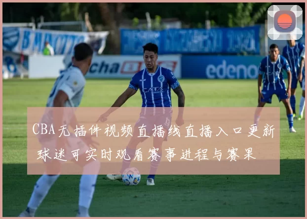 CBA无插件视频直播线直播入口更新 球迷可实时观看赛事进程与赛果