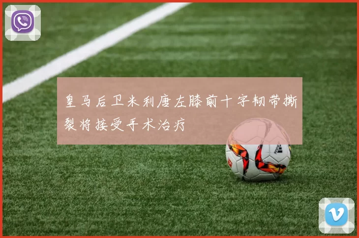 皇马后卫米利唐左膝前十字韧带撕裂将接受手术治疗