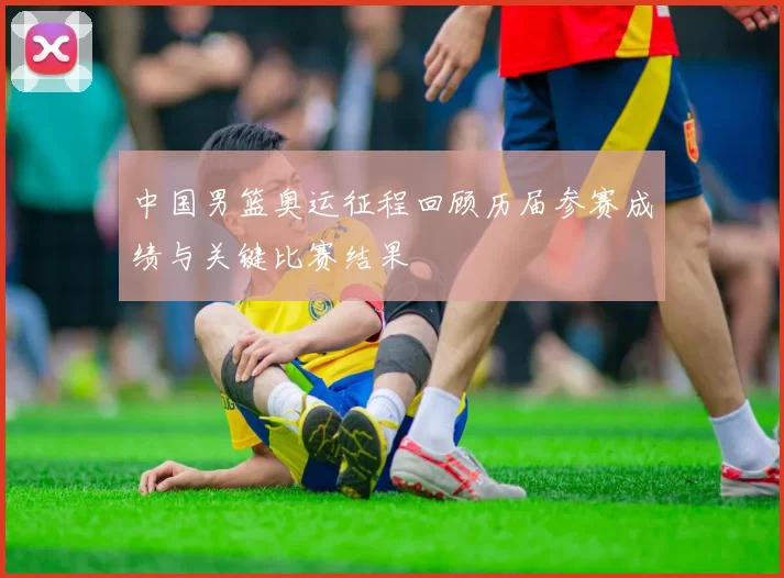 中国男篮奥运征程回顾历届参赛成绩与关键比赛结果