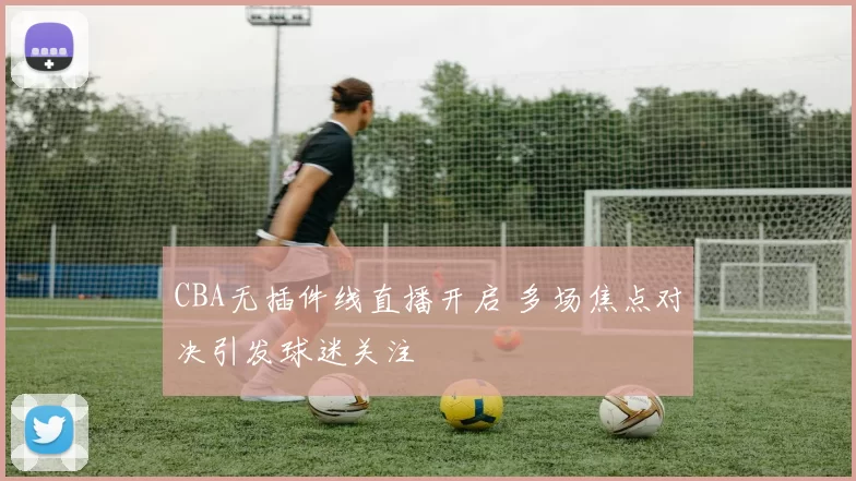 CBA无插件线直播开启 多场焦点对决引发球迷关注