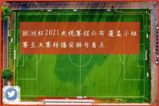 欧洲杯2021央视赛程公布 覆盖小组赛至决赛转播安排与看点