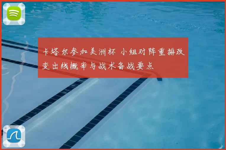 卡塔尔参加美洲杯 小组对阵重排改变出线概率与战术备战要点