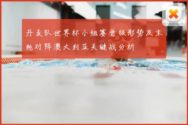 丹麦队世界杯小组赛晋级形势及末轮对阵澳大利亚关键战分析