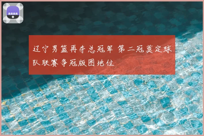 辽宁男篮再夺总冠军 第二冠奠定球队联赛争冠版图地位