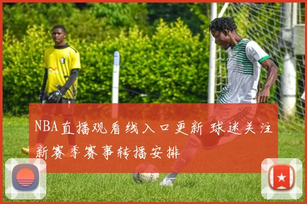NBA直播观看线入口更新 球迷关注新赛季赛事转播安排