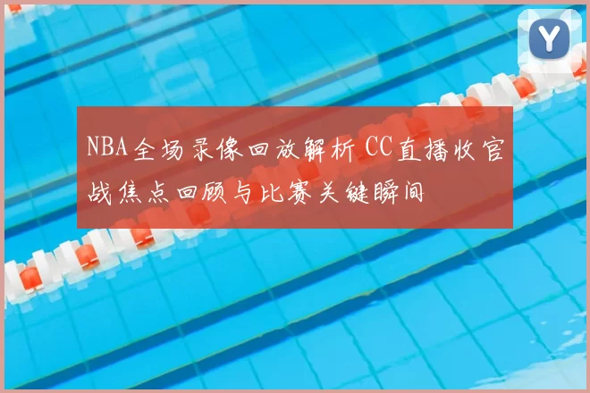 NBA全场录像回放解析 CC直播收官战焦点回顾与比赛关键瞬间