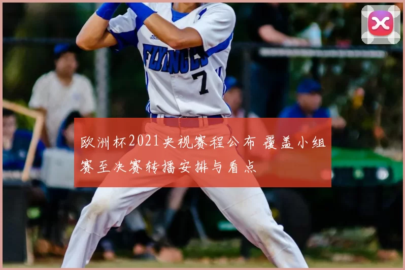 欧洲杯2021央视赛程公布 覆盖小组赛至决赛转播安排与看点