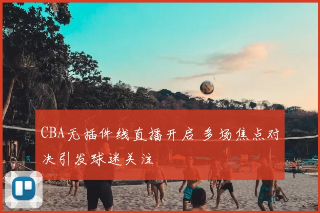 CBA无插件线直播开启 多场焦点对决引发球迷关注