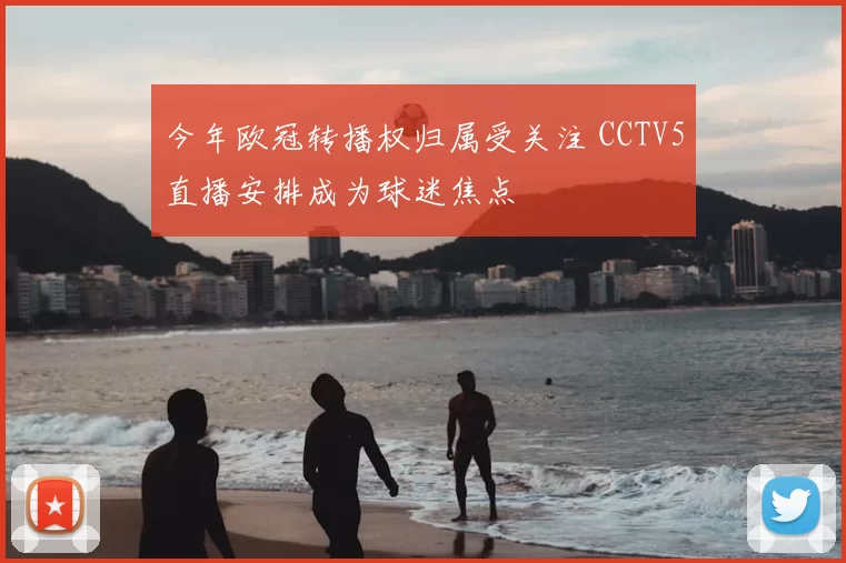 今年欧冠转播权归属受关注 CCTV5直播安排成为球迷焦点