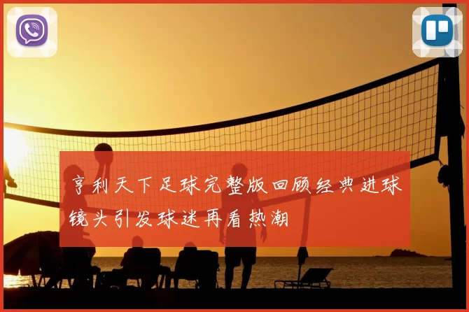 亨利天下足球完整版回顾经典进球镜头引发球迷再看热潮