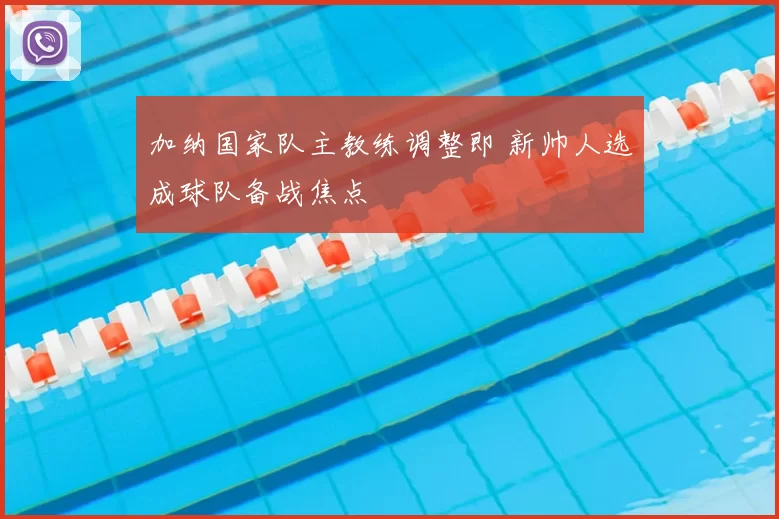 加纳国家队主教练调整即 新帅人选成球队备战焦点