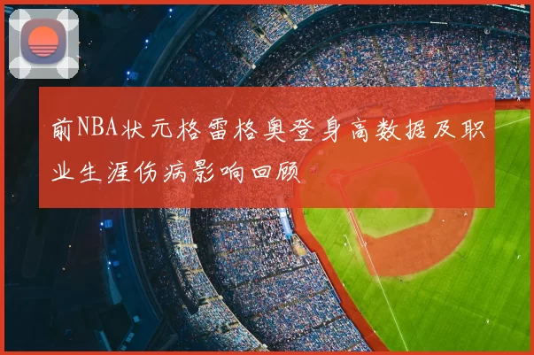 前NBA状元格雷格奥登身高数据及职业生涯伤病影响回顾