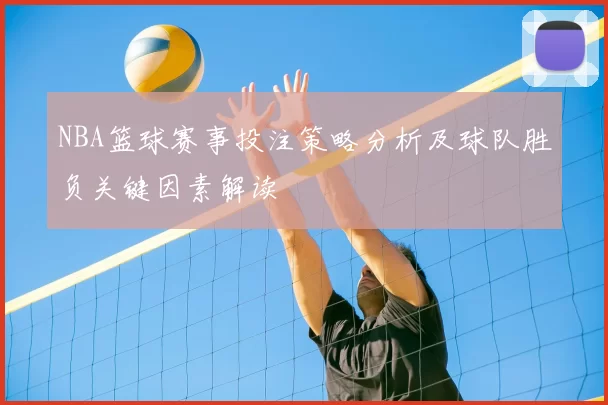 NBA篮球赛事投注策略分析及球队胜负关键因素解读